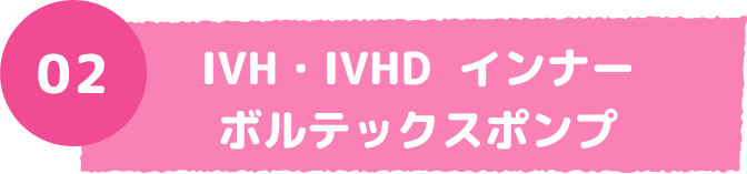 02 IVH・IVHD インナーボルテックスポンプ